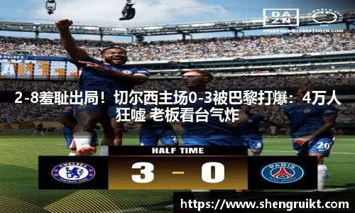 2-8羞耻出局！切尔西主场0-3被巴黎打爆：4万人狂嘘 老板看台气炸